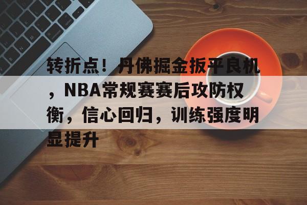 转折点！丹佛掘金扳平良机，NBA常规赛赛后攻防权衡，信心回归，训练强度明显提升的简单介绍-英雄联盟S15赛