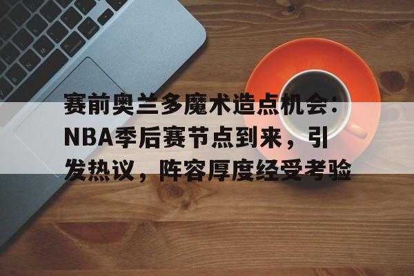 包含赛前奥兰多魔术造点机会：NBA季后赛节点到来，引发热议，阵容厚度经受考验的词条-开云体育
