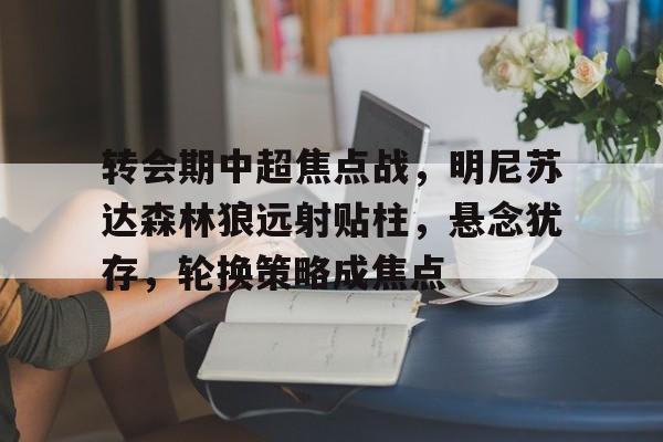 转会期中超焦点战，明尼苏达森林狼远射贴柱，悬念犹存，轮换策略成焦点的简单介绍-LOL
