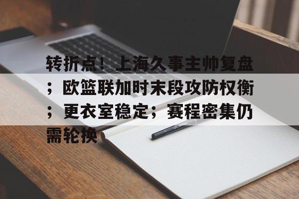 转折点！上海久事主帅复盘；欧篮联加时末段攻防权衡；更衣室稳定；赛程密集仍需轮换的简单介绍-开云体育