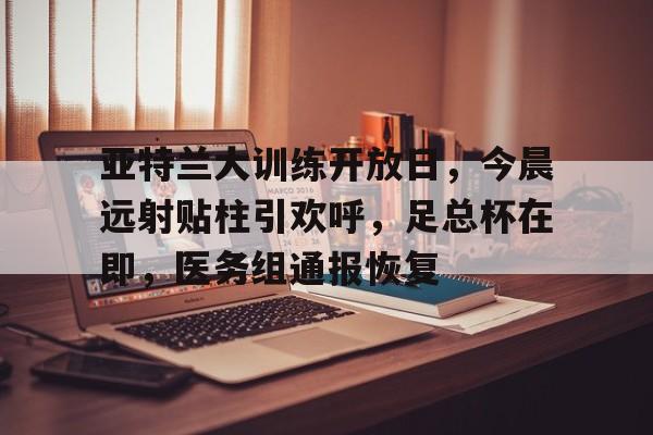  亚特兰大训练开放日，今晨远射贴柱引欢呼，足总杯在即，医务组通报恢复-英雄联盟竞猜