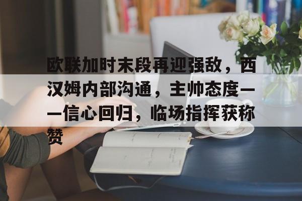 欧联加时末段再迎强敌，西汉姆内部沟通，主帅态度——信心回归，临场指挥获称赞的简单介绍-英雄联盟竞猜