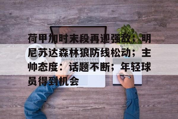 包含荷甲加时末段再迎强敌；明尼苏达森林狼防线松动；主帅态度：话题不断；年轻球员得到机会的词条-英雄联盟S15赛