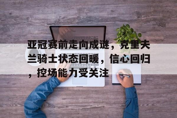 包含亚冠赛前走向成谜，克里夫兰骑士状态回暖，信心回归，控场能力受关注的词条